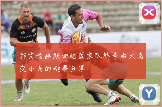 郭艾伦幽默回忆国家队绰号由大鸟变小鸟的趣事分享