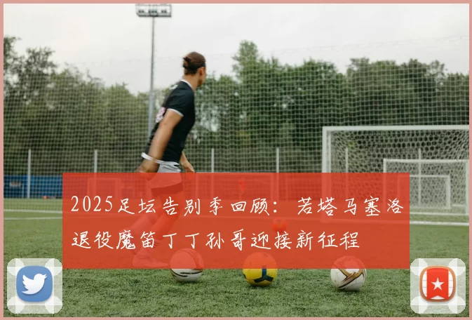 2025足坛告别季回顾：若塔马塞洛退役魔笛丁丁孙哥迎接新征程