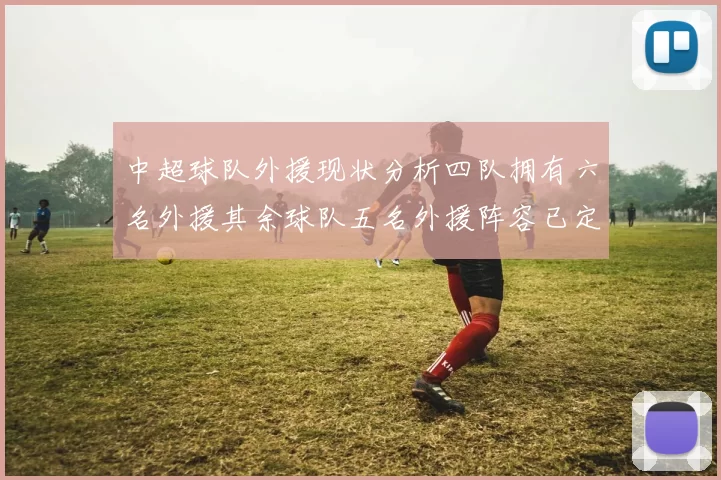 中超球队外援现状分析四队拥有六名外援其余球队五名外援阵容已定