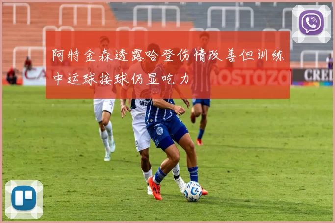 阿特金森透露哈登伤情改善但训练中运球接球仍显吃力