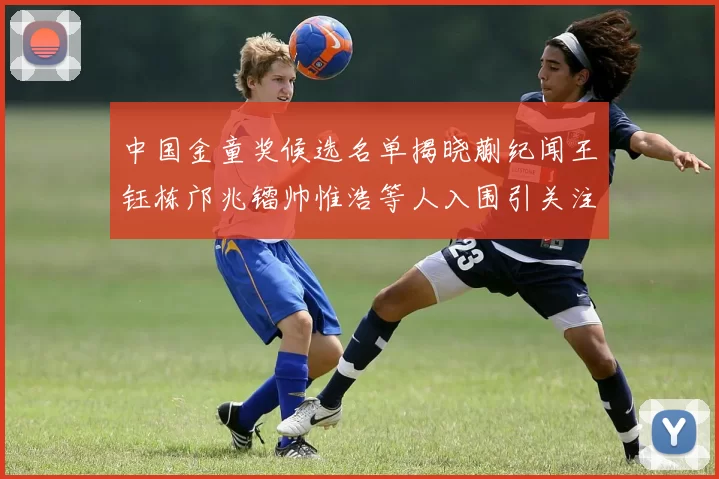 中国金童奖候选名单揭晓蒯纪闻王钰栋邝兆镭帅惟浩等人入围引关注