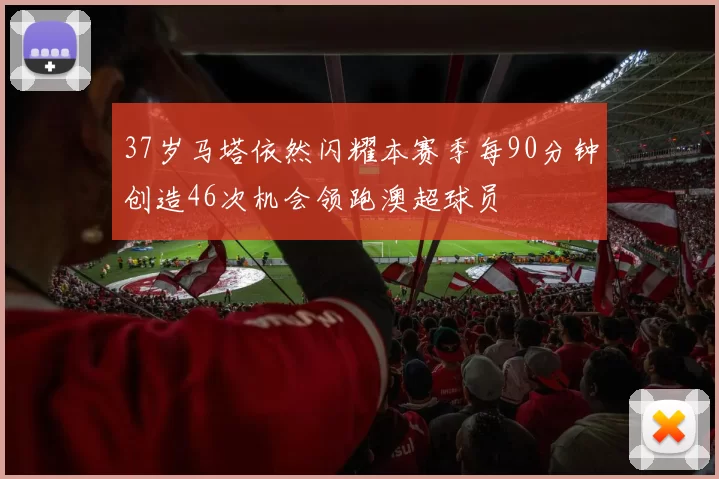37岁马塔依然闪耀本赛季每90分钟创造46次机会领跑澳超球员