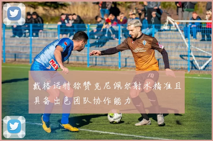 戴格诺特称赞克尼佩尔射术精准且具备出色团队协作能力