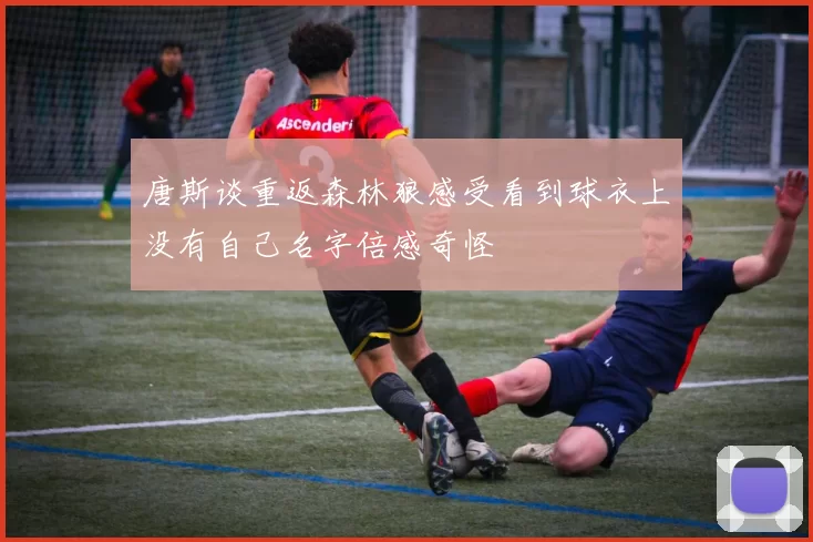 唐斯谈重返森林狼感受看到球衣上没有自己名字倍感奇怪