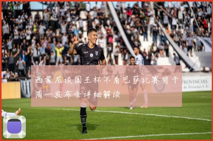 西蒙尼谈国王杯不看巴萨比赛将于周一发布会详细解读