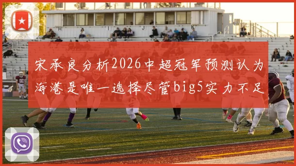 宋承良分析2026中超冠军预测认为海港是唯一选择尽管big5实力不足