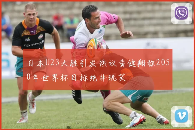 日本U23大胜引发热议黄健翔称2050年世界杯目标绝非玩笑