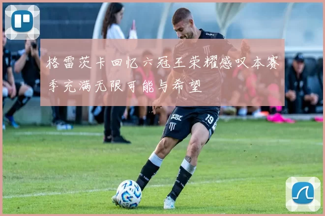 格雷茨卡回忆六冠王荣耀感叹本赛季充满无限可能与希望