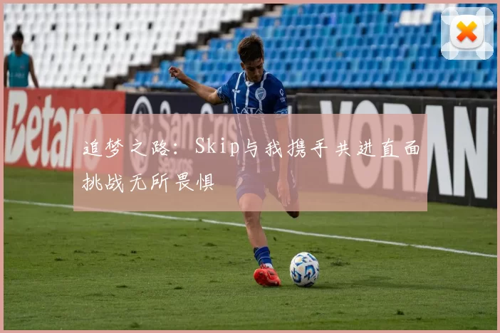 追梦之路：Skip与我携手共进直面挑战无所畏惧