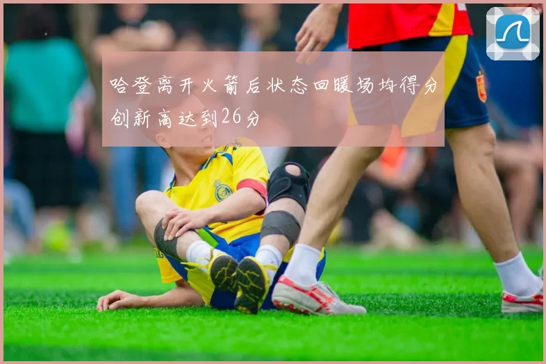 哈登离开火箭后状态回暖场均得分创新高达到26分