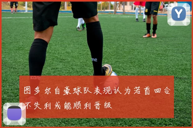 图多尔自豪球队表现认为若首回合不失利或能顺利晋级
