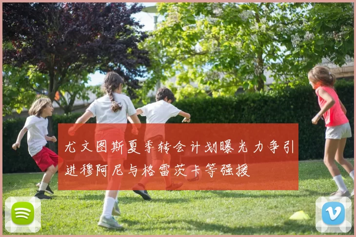 尤文图斯夏季转会计划曝光力争引进穆阿尼与格雷茨卡等强援