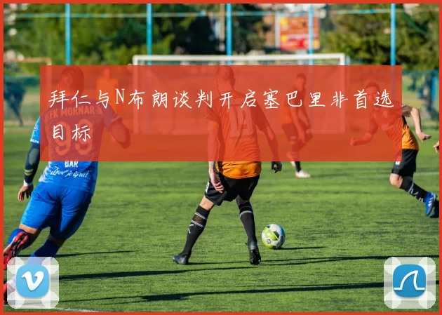 拜仁与N布朗谈判开启塞巴里非首选目标