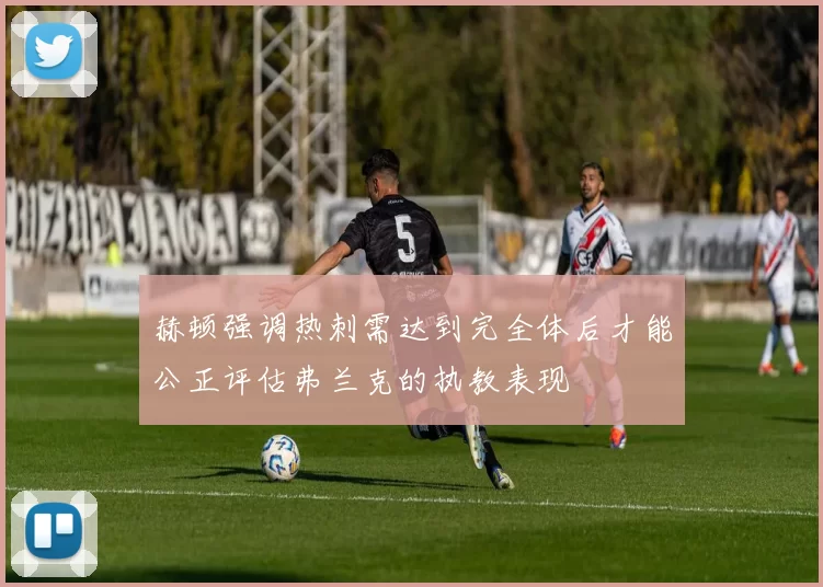 赫顿强调热刺需达到完全体后才能公正评估弗兰克的执教表现