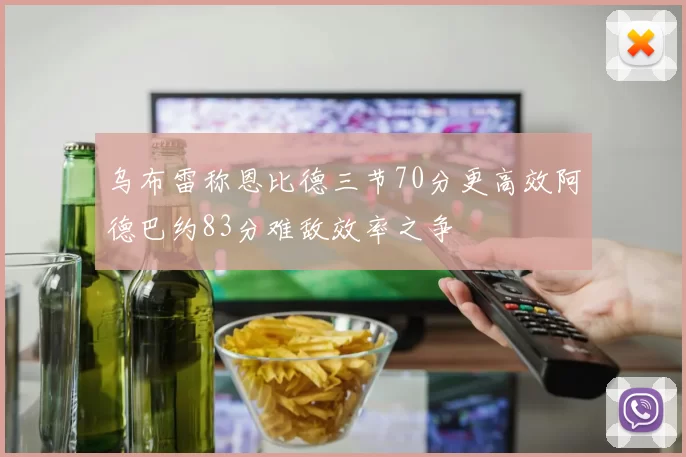乌布雷称恩比德三节70分更高效阿德巴约83分难敌效率之争