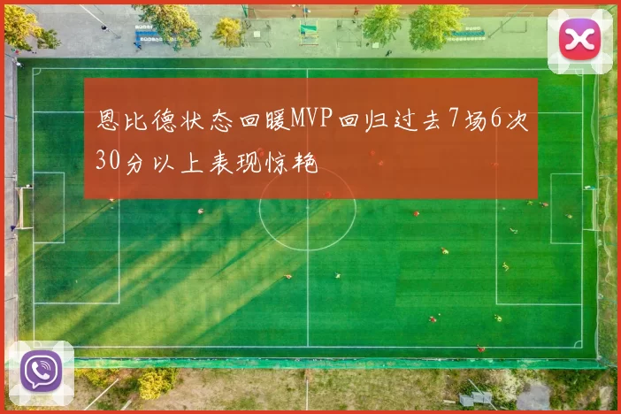 恩比德状态回暖MVP回归过去7场6次30分以上表现惊艳