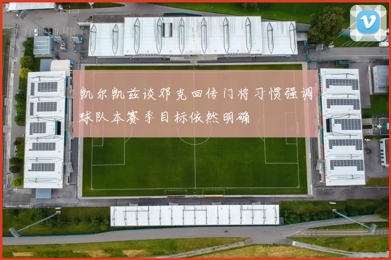 凯尔凯兹谈邓克回传门将习惯强调球队本赛季目标依然明确