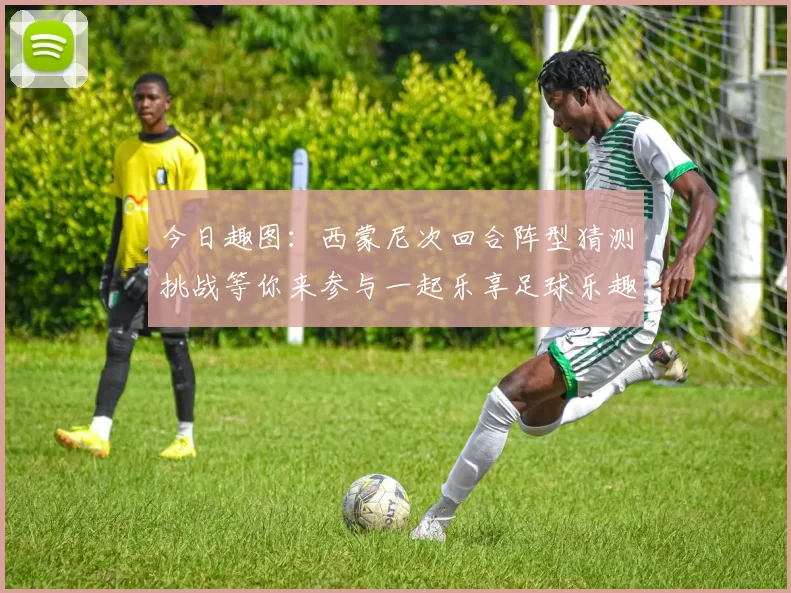 今日趣图：西蒙尼次回合阵型猜测挑战等你来参与一起乐享足球乐趣