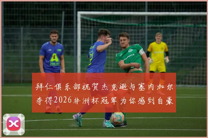 拜仁俱乐部祝贺杰克逊与塞内加尔夺得2026非洲杯冠军为你感到自豪