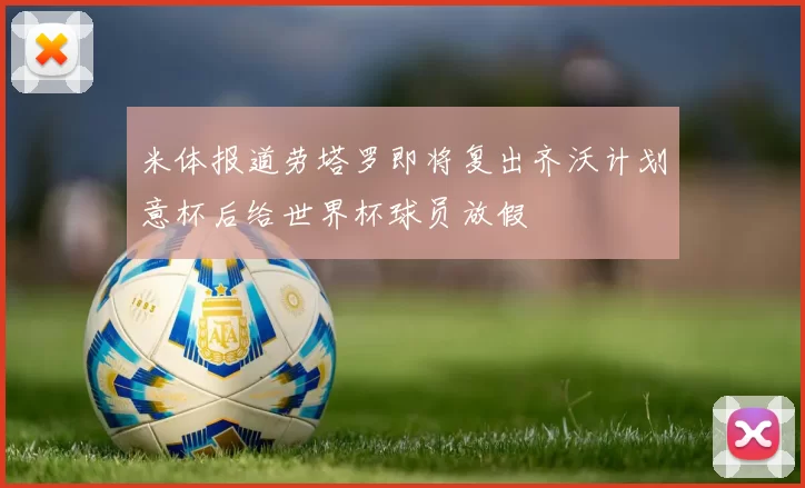 米体报道劳塔罗即将复出齐沃计划意杯后给世界杯球员放假