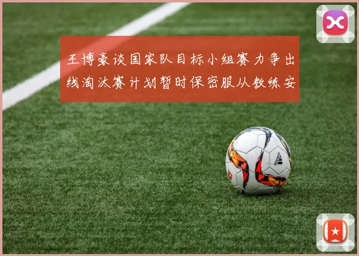 王博豪谈国家队目标小组赛力争出线淘汰赛计划暂时保密服从教练安排