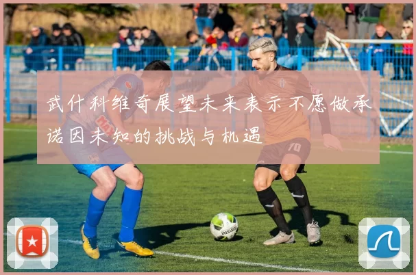 武什科维奇展望未来表示不愿做承诺因未知的挑战与机遇
