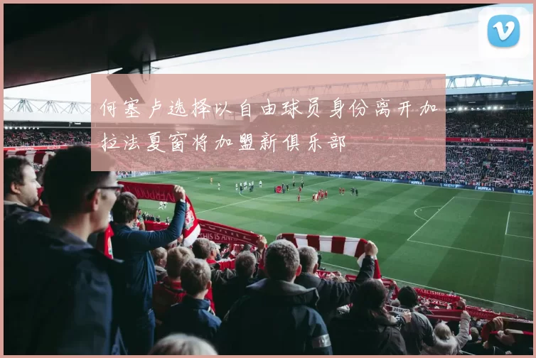 何塞卢选择以自由球员身份离开加拉法夏窗将加盟新俱乐部