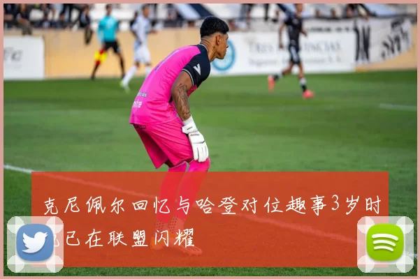 克尼佩尔回忆与哈登对位趣事3岁时他已在联盟闪耀
