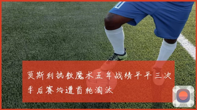莫斯利执教魔术五年战绩平平三次季后赛均遭首轮淘汰