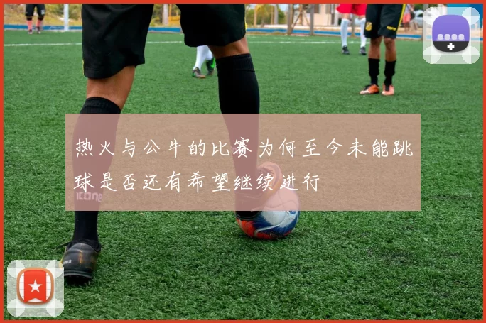 热火与公牛的比赛为何至今未能跳球是否还有希望继续进行