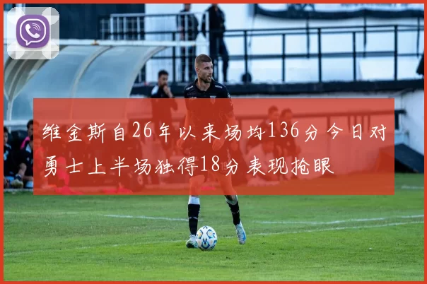 维金斯自26年以来场均136分今日对勇士上半场独得18分表现抢眼