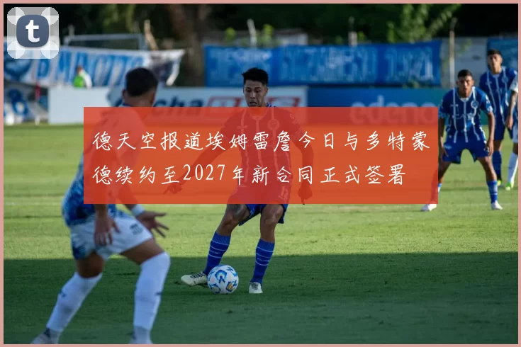 德天空报道埃姆雷詹今日与多特蒙德续约至2027年新合同正式签署