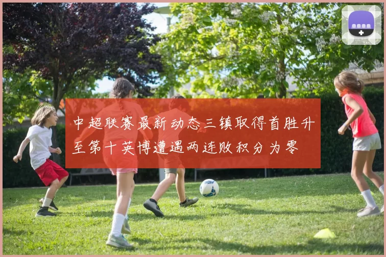 中超联赛最新动态三镇取得首胜升至第十英博遭遇两连败积分为零