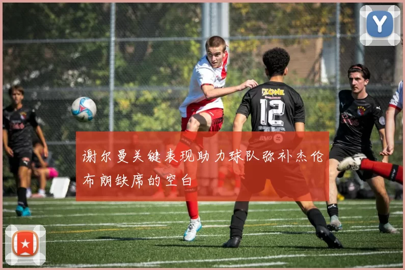 谢尔曼关键表现助力球队弥补杰伦布朗缺席的空白