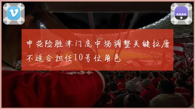 申花险胜津门虎中场调整关键拉唐不适合担任10号位角色