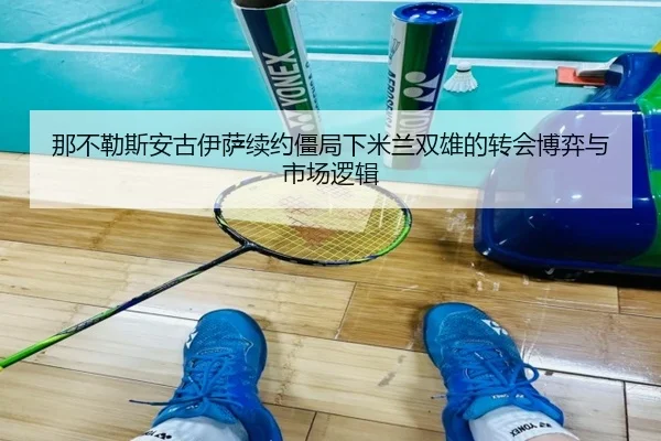 那不勒斯安古伊萨续约僵局下米兰双雄的转会博弈与市场逻辑